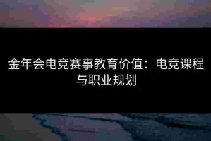 金年会电竞赛事教育价值：电竞课程与职业规划