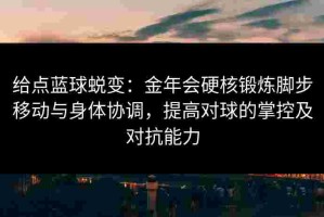 给点蓝球蜕变：金年会硬核锻炼脚步移动与身体协调，提高对球的掌控及对抗能力