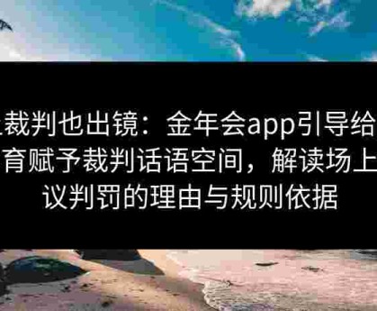 让裁判也出镜：金年会app引导给点体育赋予裁判话语空间，解读场上争议判罚的理由与规则依据