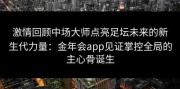激情回顾中场大师点亮足坛未来的新生代力量：金年会app见证掌控全局的主心骨诞生
