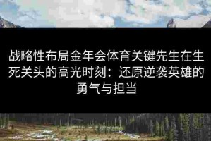 战略性布局金年会体育关键先生在生死关头的高光时刻：还原逆袭英雄的勇气与担当