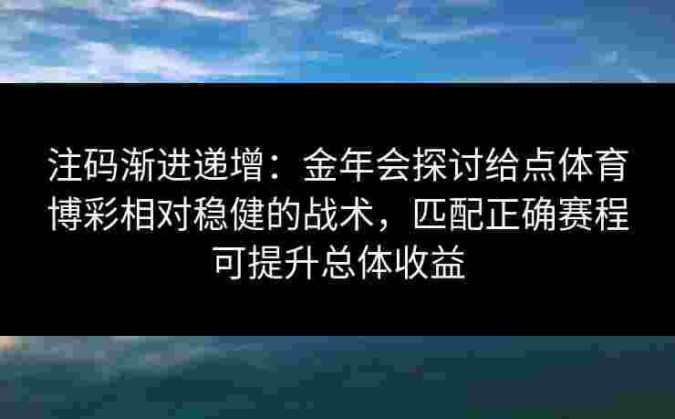 注码渐进递增：金年会探讨给点体育博彩相对稳健的战术，匹配正确赛程可提升总体收益