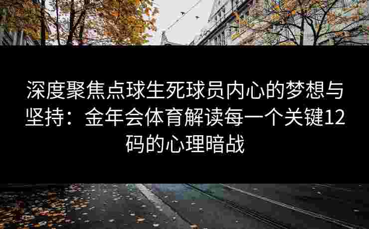 深度聚焦点球生死球员内心的梦想与坚持：金年会体育解读每一个关键12码的心理暗战