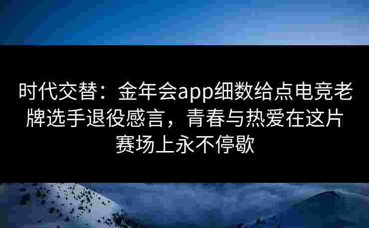 时代交替：金年会app细数给点电竞老牌选手退役感言，青春与热爱在这片赛场上永不停歇