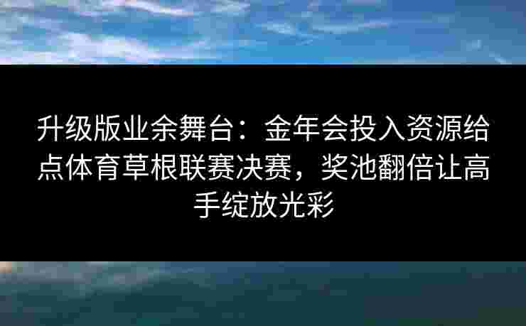 升级版业余舞台：金年会投入资源给点体育草根联赛决赛，奖池翻倍让高手绽放光彩
