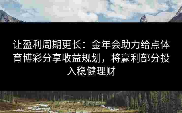 让盈利周期更长：金年会助力给点体育博彩分享收益规划，将赢利部分投入稳健理财