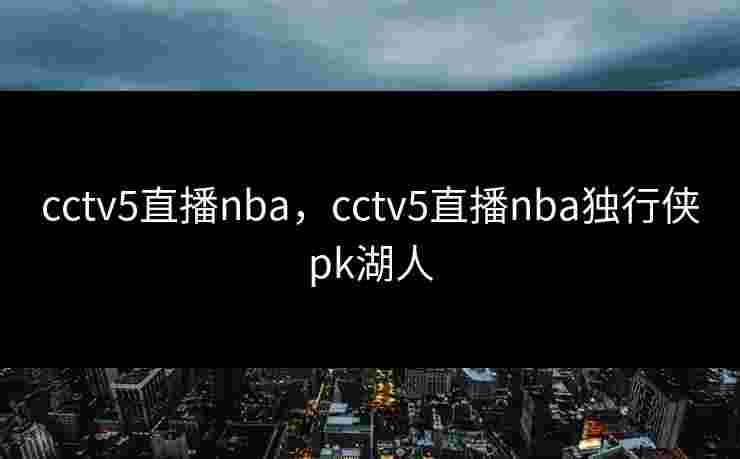 cctv5直播nba，cctv5直播nba独行侠pk湖人