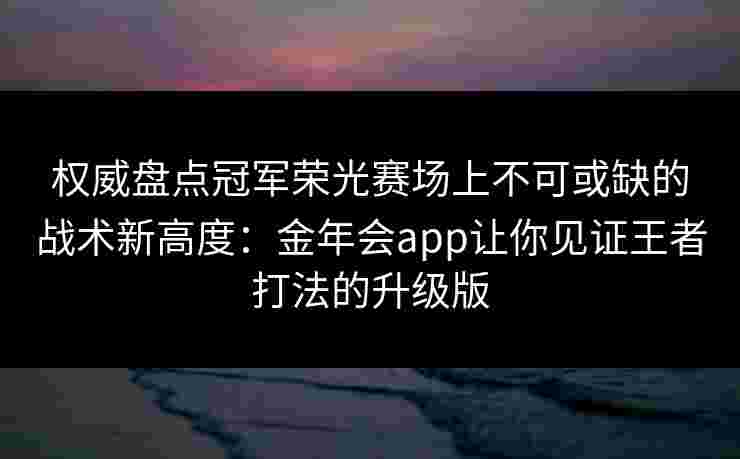 权威盘点冠军荣光赛场上不可或缺的战术新高度：金年会app让你见证王者打法的升级版