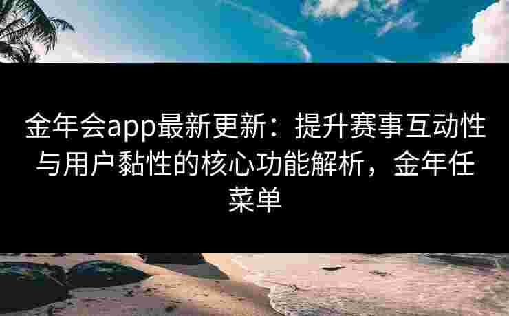 金年会app最新更新：提升赛事互动性与用户黏性的核心功能解析，金年任菜单