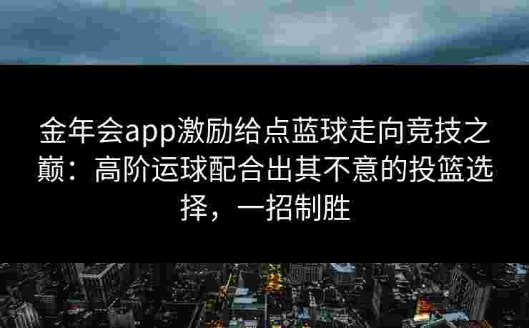 金年会app激励给点蓝球走向竞技之巅：高阶运球配合出其不意的投篮选择，一招制胜