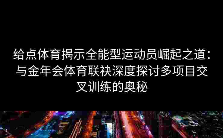 给点体育揭示全能型运动员崛起之道：与金年会体育联袂深度探讨多项目交叉训练的奥秘