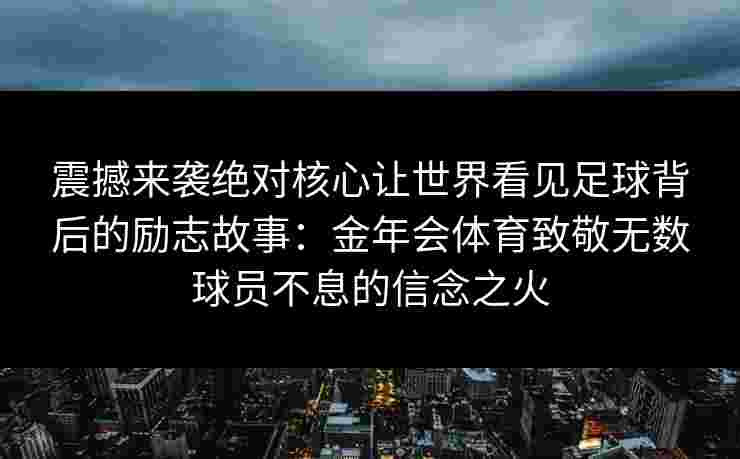 震撼来袭绝对核心让世界看见足球背后的励志故事：金年会体育致敬无数球员不息的信念之火