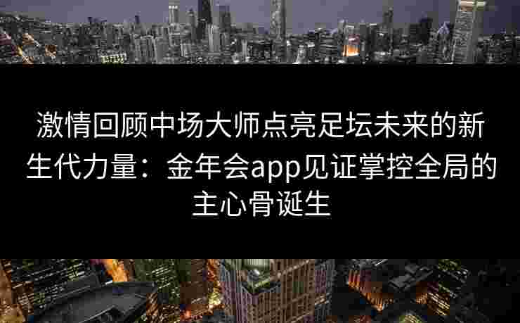 激情回顾中场大师点亮足坛未来的新生代力量：金年会app见证掌控全局的主心骨诞生
