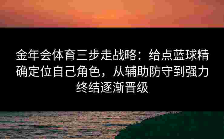 金年会体育三步走战略：给点蓝球精确定位自己角色，从辅助防守到强力终结逐渐晋级