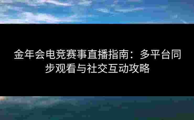 金年会电竞赛事直播指南：多平台同步观看与社交互动攻略