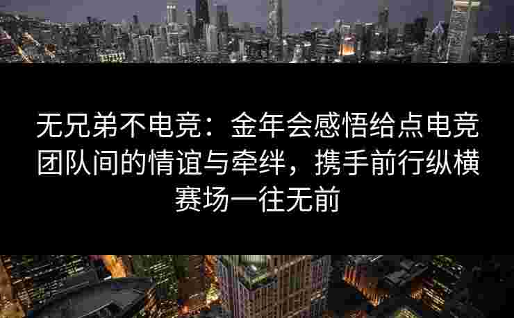 无兄弟不电竞：金年会感悟给点电竞团队间的情谊与牵绊，携手前行纵横赛场一往无前