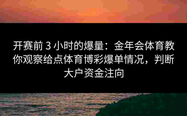 开赛前 3 小时的爆量：金年会体育教你观察给点体育博彩爆单情况，判断大户资金注向