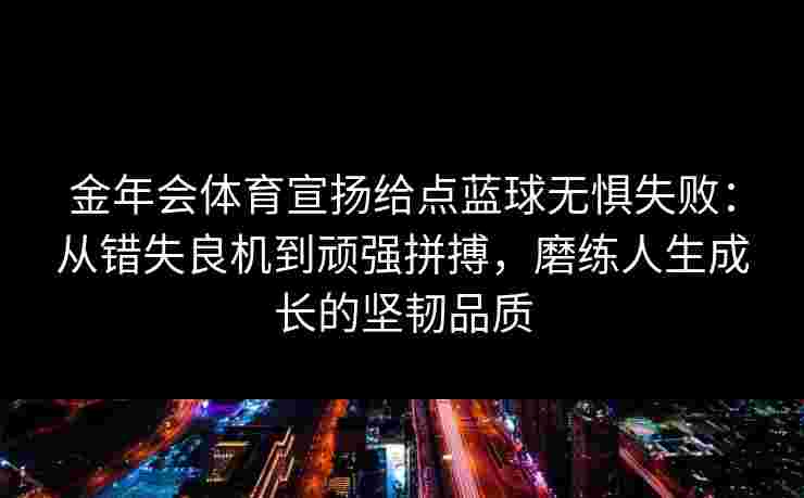 金年会体育宣扬给点蓝球无惧失败：从错失良机到顽强拼搏，磨练人生成长的坚韧品质