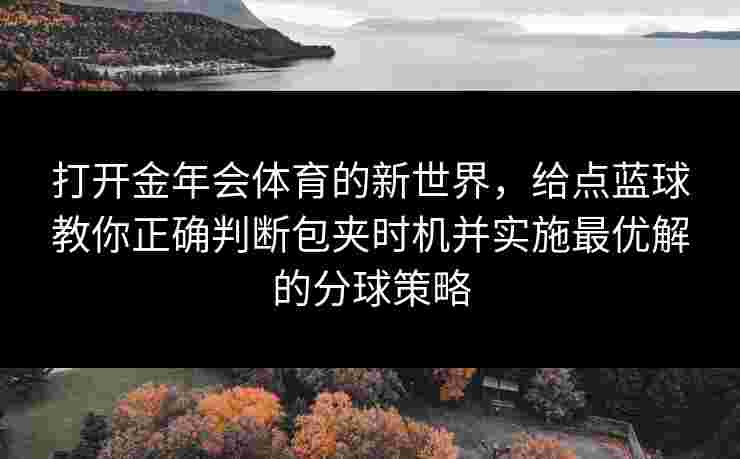 打开金年会体育的新世界，给点蓝球教你正确判断包夹时机并实施最优解的分球策略