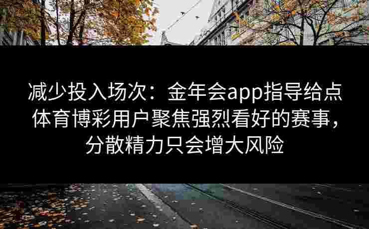 减少投入场次：金年会app指导给点体育博彩用户聚焦强烈看好的赛事，分散精力只会增大风险