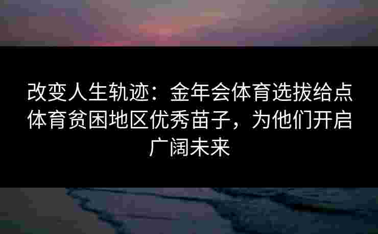 改变人生轨迹：金年会体育选拔给点体育贫困地区优秀苗子，为他们开启广阔未来