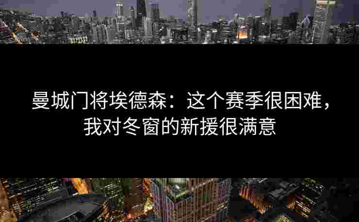 曼城门将埃德森：这个赛季很困难，我对冬窗的新援很满意