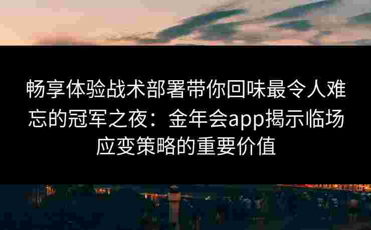 畅享体验战术部署带你回味最令人难忘的冠军之夜：金年会app揭示临场应变策略的重要价值
