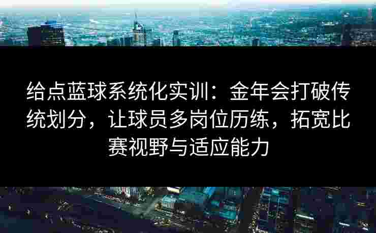 给点蓝球系统化实训：金年会打破传统划分，让球员多岗位历练，拓宽比赛视野与适应能力