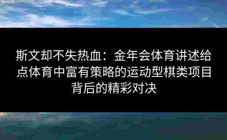 斯文却不失热血：金年会体育讲述给点体育中富有策略的运动型棋类项目背后的精彩对决