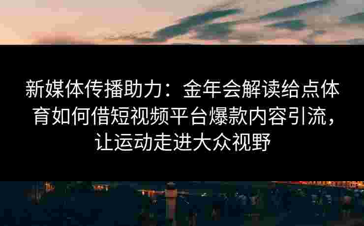 新媒体传播助力：金年会解读给点体育如何借短视频平台爆款内容引流，让运动走进大众视野