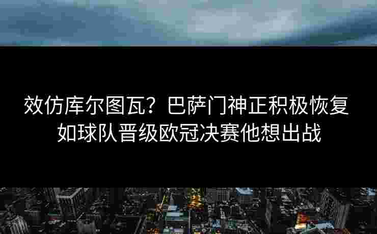 效仿库尔图瓦？巴萨门神正积极恢复 如球队晋级欧冠决赛他想出战