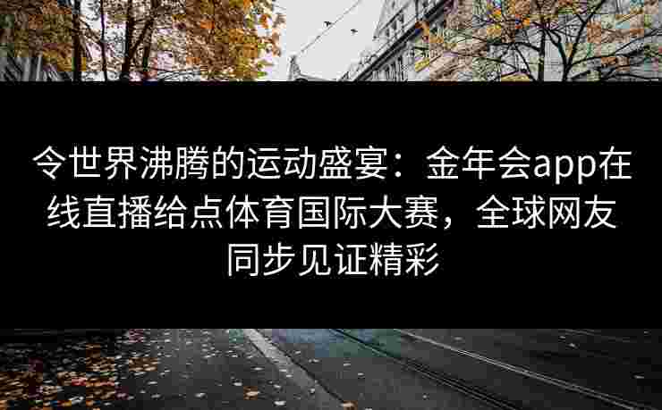 令世界沸腾的运动盛宴：金年会app在线直播给点体育国际大赛，全球网友同步见证精彩