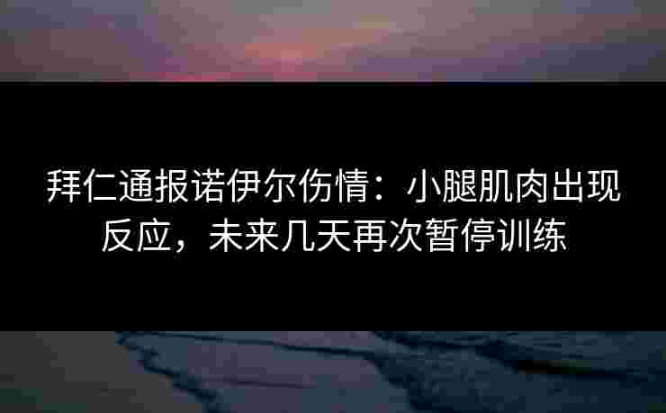 拜仁通报诺伊尔伤情：小腿肌肉出现反应，未来几天再次暂停训练