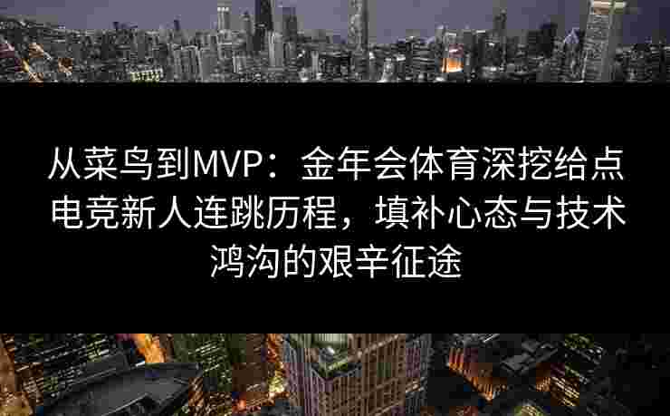 从菜鸟到MVP：金年会体育深挖给点电竞新人连跳历程，填补心态与技术鸿沟的艰辛征途