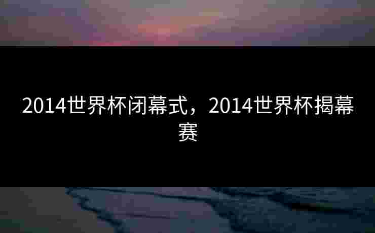 2014世界杯闭幕式，2014世界杯揭幕赛