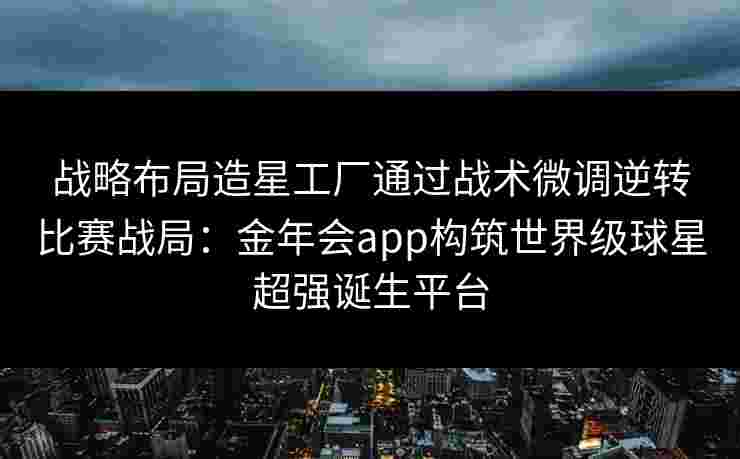战略布局造星工厂通过战术微调逆转比赛战局:金年会app构筑世界级球星超强诞生平台 战略布局造星工厂通过战术微调逆转比赛战局:金年会app构筑世界级球星超强诞生平台