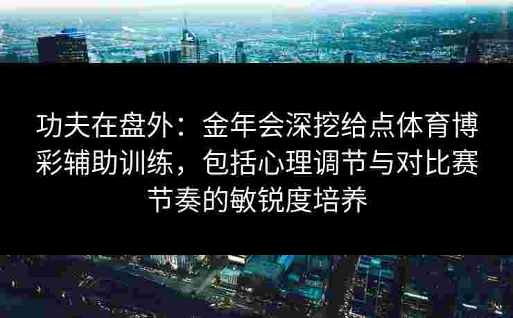 功夫在盘外：金年会深挖给点体育博彩辅助训练，包括心理调节与对比赛节奏的敏锐度培养