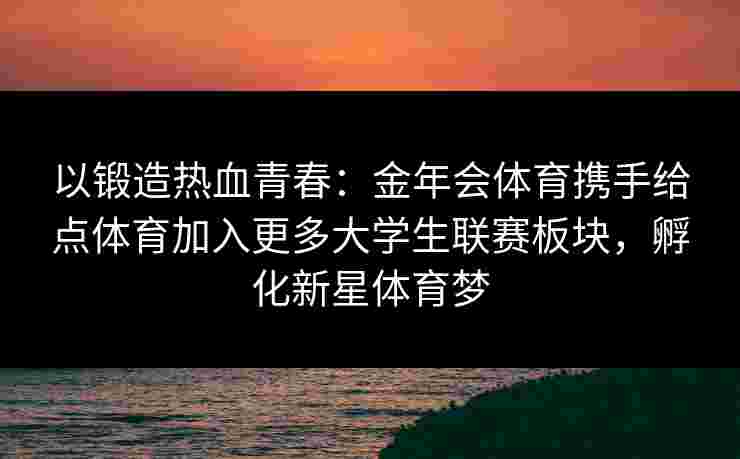 以锻造热血青春：金年会体育携手给点体育加入更多大学生联赛板块，孵化新星体育梦
