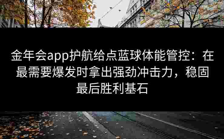 金年会app护航给点蓝球体能管控：在最需要爆发时拿出强劲冲击力，稳固最后胜利基石