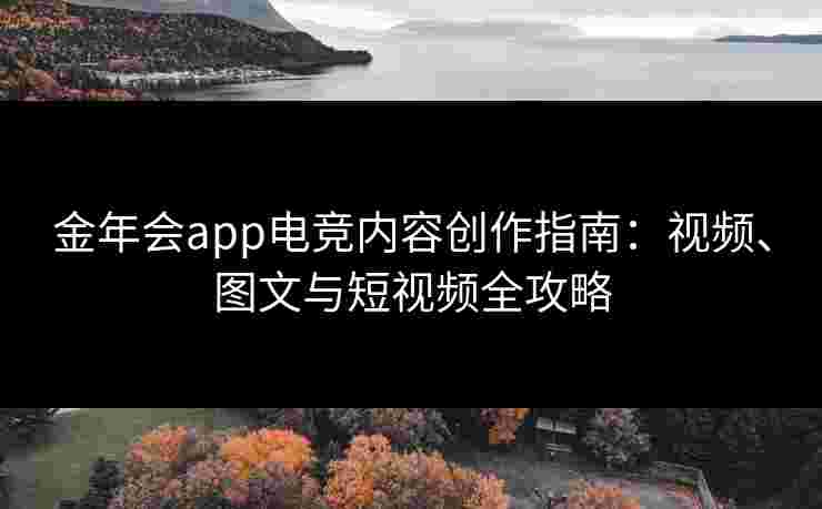 金年会app电竞内容创作指南：视频、图文与短视频全攻略