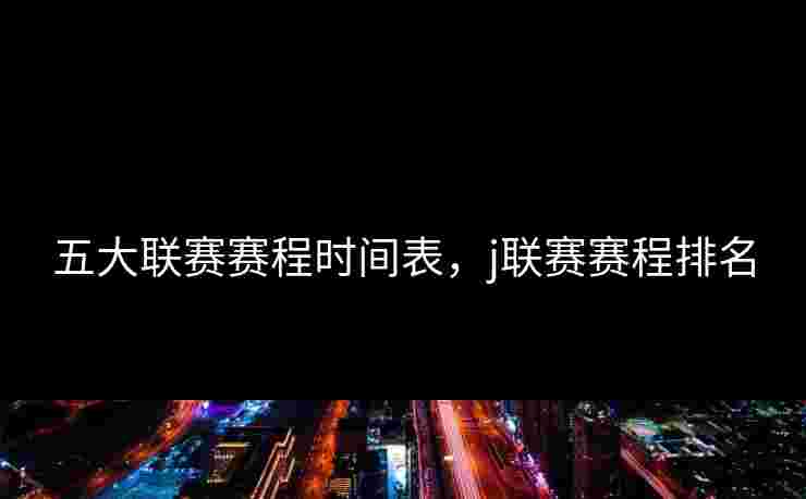 五大联赛赛程时间表，j联赛赛程排名