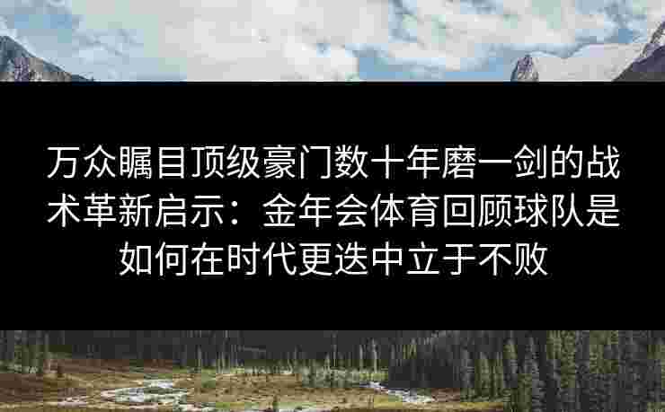 万众瞩目顶级豪门数十年磨一剑的战术革新启示：金年会体育回顾球队是如何在时代更迭中立于不败
