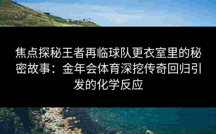 焦点探秘王者再临球队更衣室里的秘密故事：金年会体育深挖传奇回归引发的化学反应