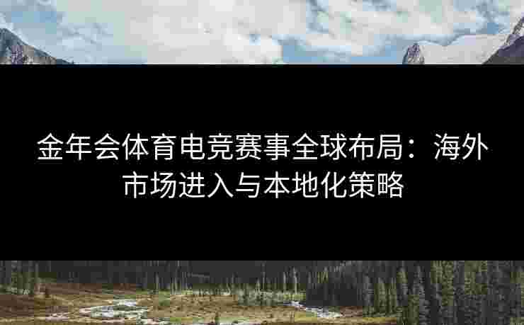 金年会体育电竞赛事全球布局：海外市场进入与本地化策略