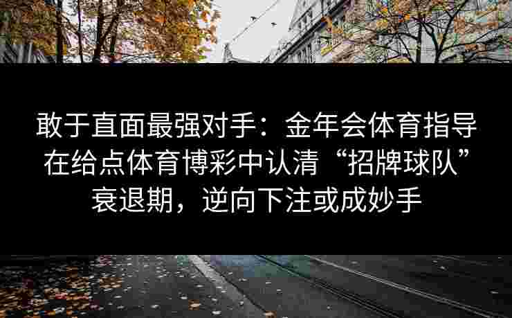 敢于直面最强对手：金年会体育指导在给点体育博彩中认清“招牌球队”衰退期，逆向下注或成妙手