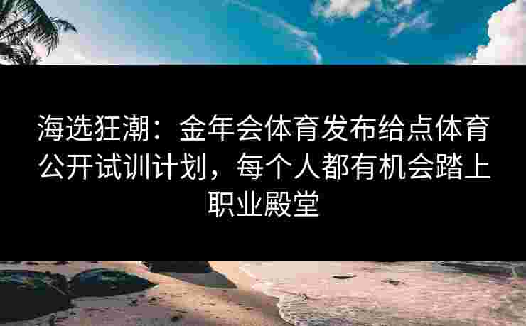 海选狂潮：金年会体育发布给点体育公开试训计划，每个人都有机会踏上职业殿堂