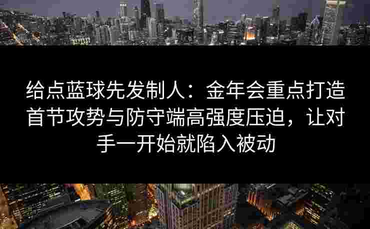 给点蓝球先发制人：金年会重点打造首节攻势与防守端高强度压迫，让对手一开始就陷入被动