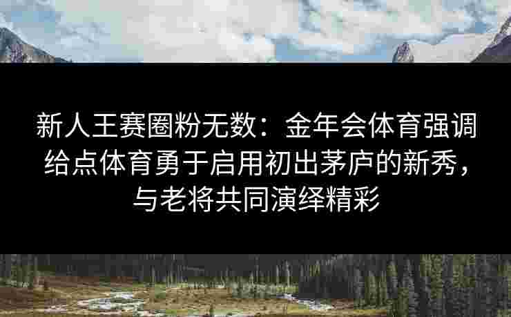 新人王赛圈粉无数：金年会体育强调给点体育勇于启用初出茅庐的新秀，与老将共同演绎精彩