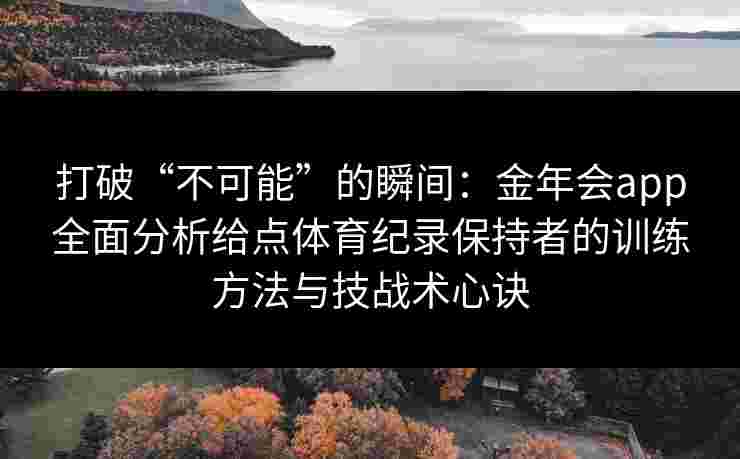 打破“不可能”的瞬间：金年会app全面分析给点体育纪录保持者的训练方法与技战术心诀
