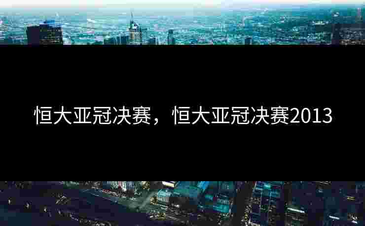 恒大亚冠决赛，恒大亚冠决赛2013